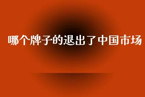 哪个牌子的退出了中国市场_https://m.fansifence.com_个股行情_第1张