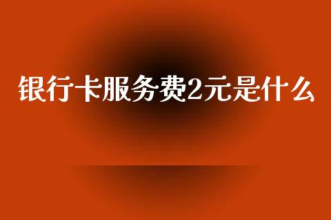 银行卡服务费2元是什么_https://m.fansifence.com_消费金融_第1张