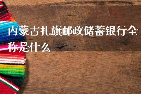 内蒙古扎旗邮政储蓄银行全称是什么_https://m.fansifence.com_消费金融_第1张