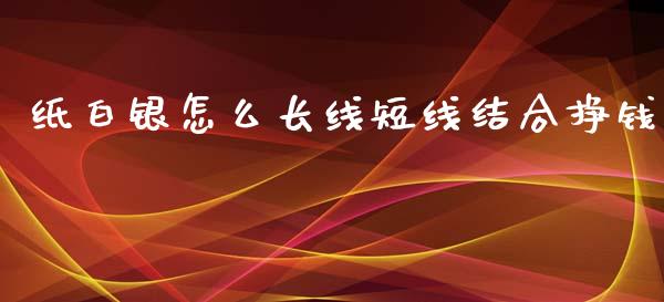 纸白银怎么长线短线结合挣钱_https://m.fansifence.com_公募基金_第1张