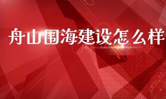 舟山围海建设怎么样_https://m.fansifence.com_贵金属行情_第1张