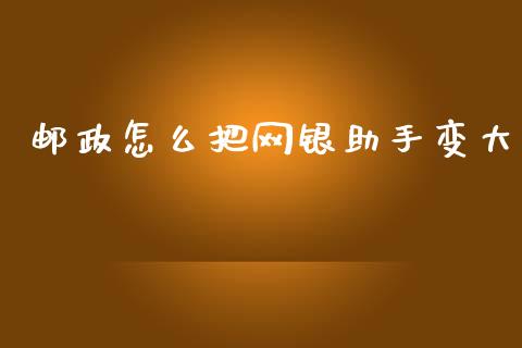 邮政怎么把网银助手变大_https://m.fansifence.com_个股行情_第1张