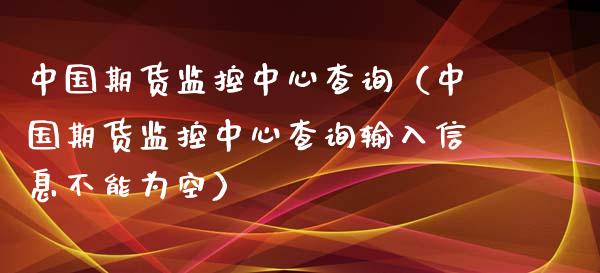 中国期货监控中心查询（中国期货监控中心查询输入信息不能为空）_https://m.fansifence.com_公募基金_第1张