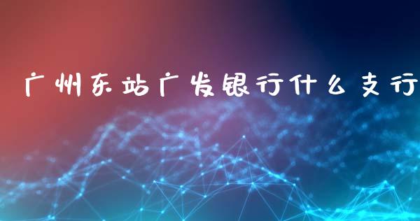 广州东站广发银行什么支行_https://m.fansifence.com_个股行情_第1张