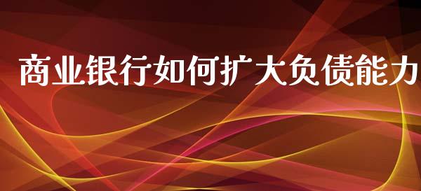 商业银行如何扩大负债能力_https://m.fansifence.com_消费金融_第1张