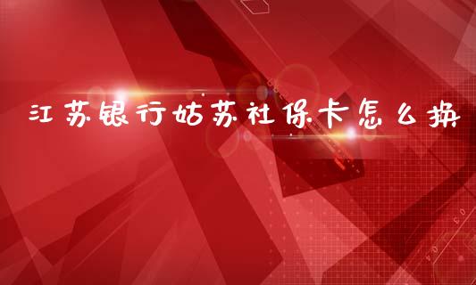 江苏银行姑苏社保卡怎么换_https://m.fansifence.com_贵金属行情_第1张