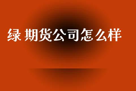 绿 期货公司怎么样_https://m.fansifence.com_个股行情_第1张