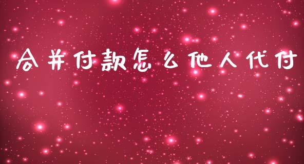 合并付款怎么他人代付_https://m.fansifence.com_个股行情_第1张