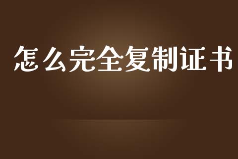 怎么完全复制证书_https://m.fansifence.com_个股行情_第1张