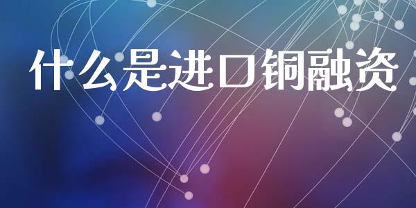 什么是进口铜融资_https://m.fansifence.com_个股行情_第1张