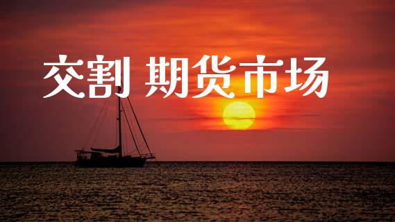 交割 期货市场_https://m.fansifence.com_公募基金_第1张