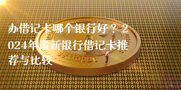 办借记卡哪个银行好？ 2024年最新银行借记卡推荐与比较_https://m.fansifence.com_公募基金_第1张