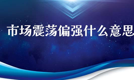 市场震荡偏强什么意思_https://m.fansifence.com_消费金融_第1张