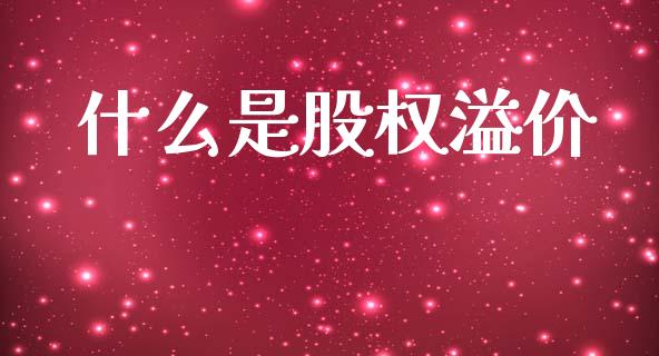 什么是股权溢价_https://m.fansifence.com_个股行情_第1张