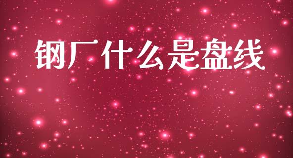 钢厂什么是盘线_https://m.fansifence.com_贵金属行情_第1张