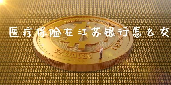 医疗保险在江苏银行怎么交_https://m.fansifence.com_贵金属行情_第1张