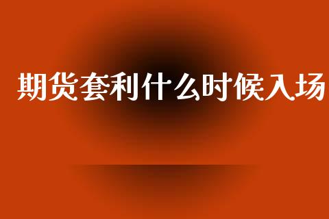 期货套利什么时候入场_https://m.fansifence.com_消费金融_第1张