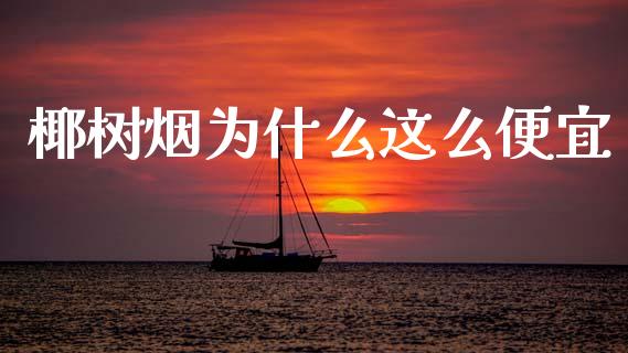 椰树烟为什么这么便宜_https://m.fansifence.com_消费金融_第1张