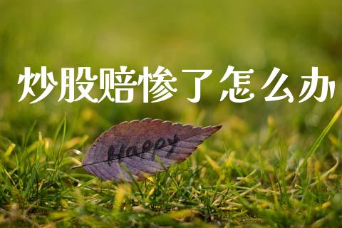炒股赔惨了怎么办_https://m.fansifence.com_贵金属行情_第1张