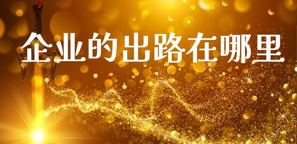 企业的出路在哪里_https://m.fansifence.com_个股行情_第1张