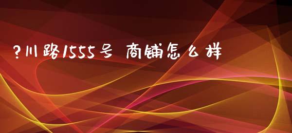 ?川路1555号 商铺怎么样_https://m.fansifence.com_消费金融_第1张