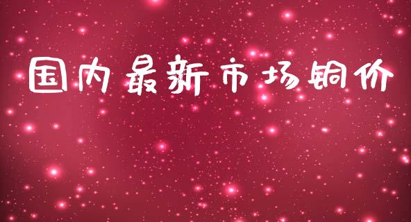 国内最新市场铜价_https://m.fansifence.com_个股行情_第1张