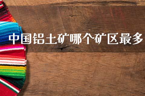中国铝土矿哪个矿区最多_https://m.fansifence.com_个股行情_第1张