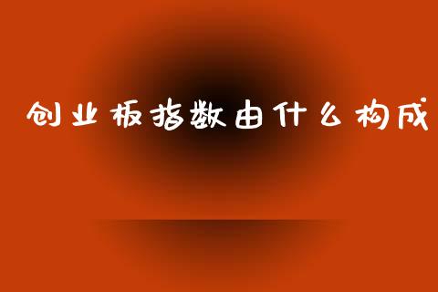 创业板指数由什么构成_https://m.fansifence.com_个股行情_第1张