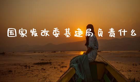 国家发改委基建局负责什么_https://m.fansifence.com_个股行情_第1张