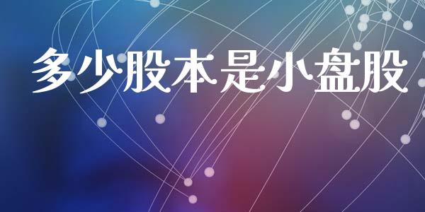 多少股本是小盘股_https://m.fansifence.com_个股行情_第1张
