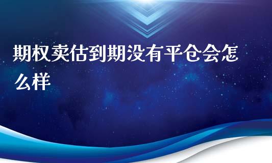 期权卖估到期没有平仓会怎么样_https://m.fansifence.com_个股行情_第1张