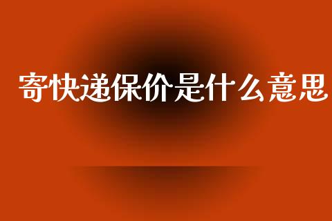寄快递保价是什么意思_https://m.fansifence.com_个股行情_第1张