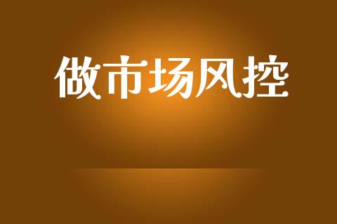 做市场风控_https://m.fansifence.com_贵金属行情_第1张
