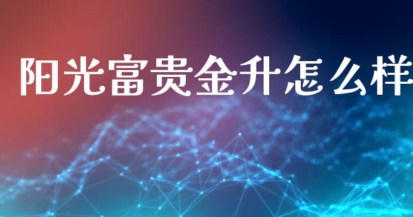 阳光富贵金升怎么样_https://m.fansifence.com_个股行情_第1张