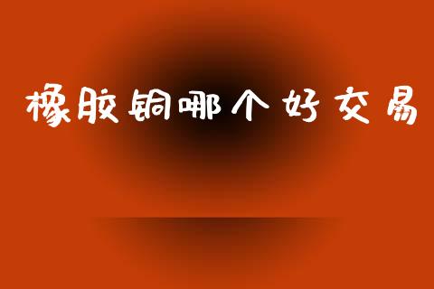 橡胶铜哪个好交易_https://m.fansifence.com_个股行情_第1张