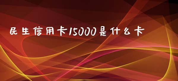 民生信用卡15000是什么卡_https://m.fansifence.com_个股行情_第1张