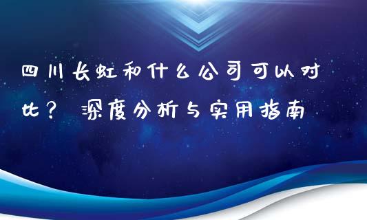 四川长虹和什么公司可以对比？ 深度分析与实用指南_https://m.fansifence.com_消费金融_第1张