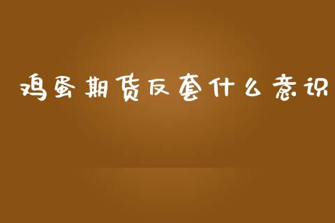 鸡蛋期货反套什么意识_https://m.fansifence.com_个股行情_第1张