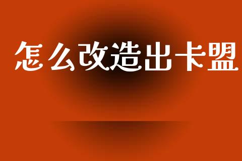 怎么改造出卡盟_https://m.fansifence.com_消费金融_第1张