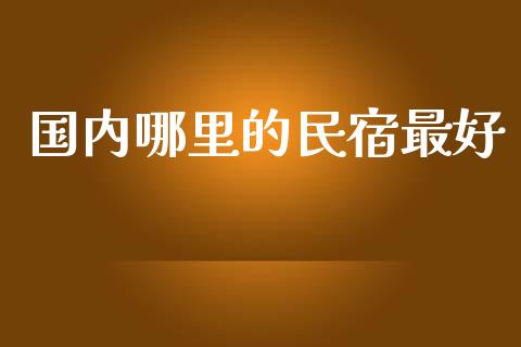 国内哪里的民宿最好_https://m.fansifence.com_贵金属行情_第1张