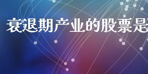 衰退期产业的股票是_https://m.fansifence.com_个股行情_第1张