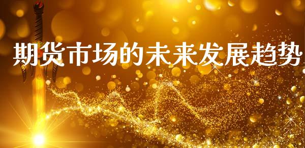 期货市场的未来发展趋势_https://m.fansifence.com_贵金属行情_第1张