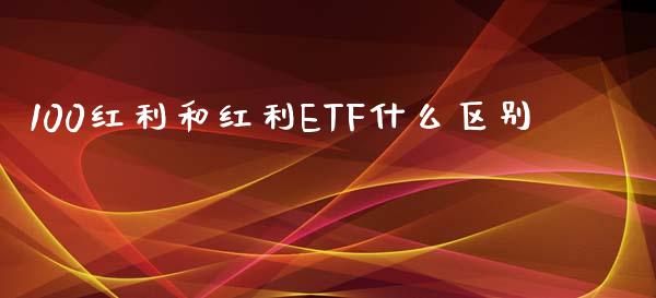 100红利和红利ETF什么区别_https://m.fansifence.com_个股行情_第1张