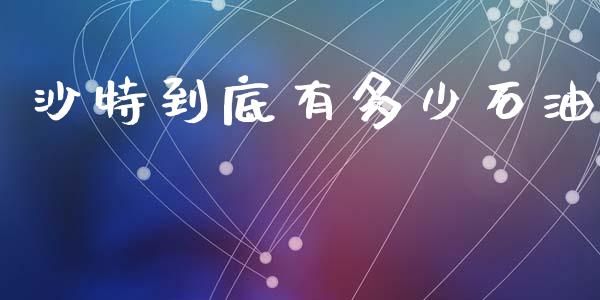 沙特到底有多少石油_https://m.fansifence.com_贵金属行情_第1张