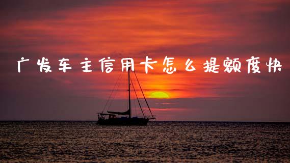 广发车主信用卡怎么提额度快_https://m.fansifence.com_公募基金_第1张