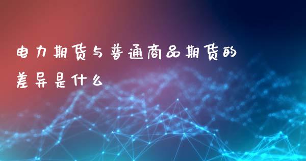 电力期货与普通商品期货的差异是什么_https://m.fansifence.com_公募基金_第1张
