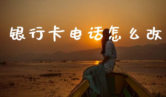 银行卡电话怎么改_https://m.fansifence.com_个股行情_第1张