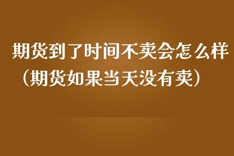 期货到了时间不卖会怎么样（期货如果当天没有卖）_https://m.fansifence.com_消费金融_第1张