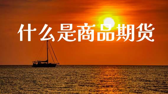 什么是商品期货_https://m.fansifence.com_个股行情_第1张