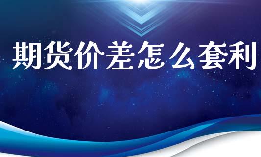 期货价差怎么套利_https://m.fansifence.com_个股行情_第1张